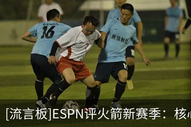 [流言板]ESPN评火箭新赛季：核心进入兑现期，再无成绩或需拆队重建
